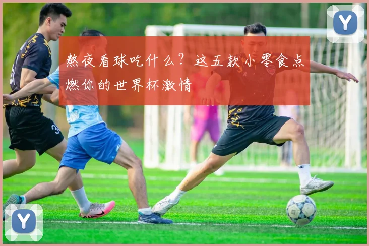 熬夜看球吃什么？这五款小零食点燃你的世界杯激情
