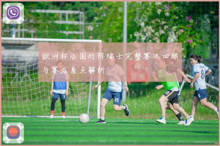 欧洲杯法国对阵瑞士完整赛况回顾与赛后看点解析