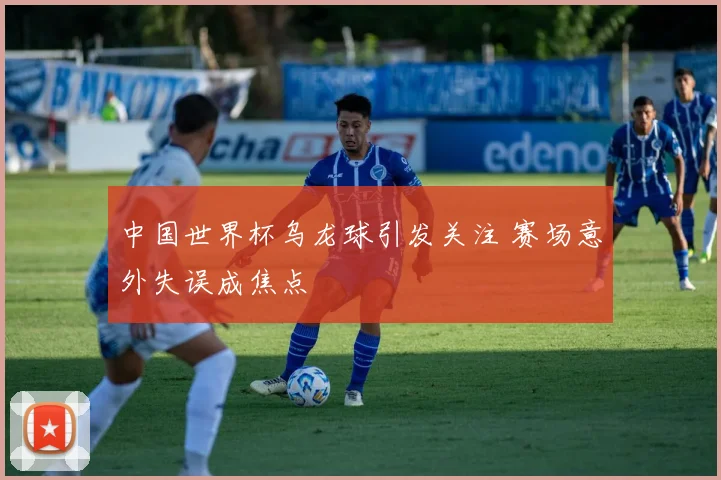 中国世界杯乌龙球引发关注 赛场意外失误成焦点