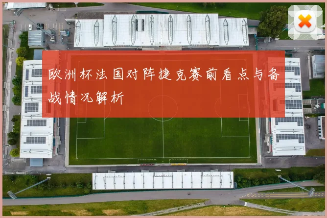 欧洲杯法国对阵捷克赛前看点与备战情况解析