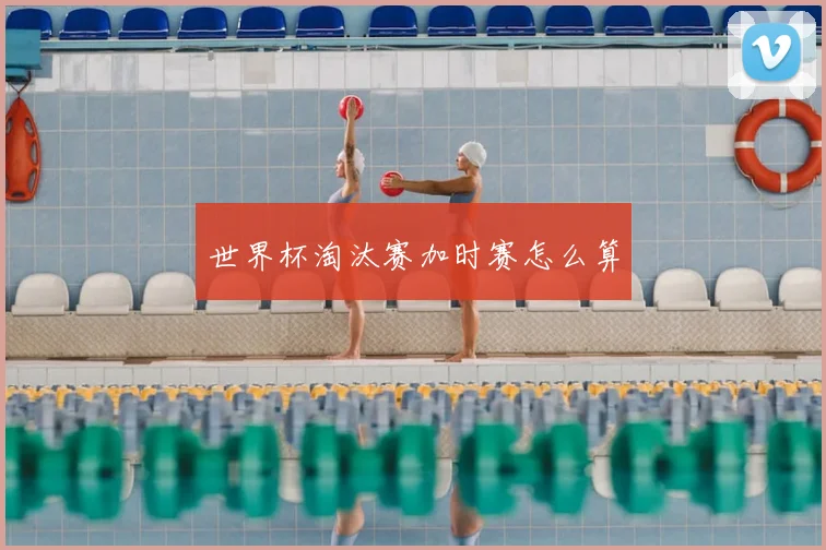 世界杯淘汰赛加时赛怎么算