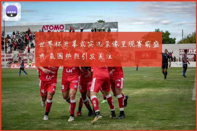 世界杯开幕式实况录像呈现赛前盛典 氛围热烈引发关注