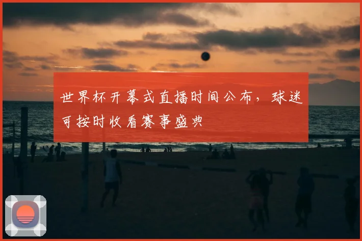 世界杯开幕式直播时间公布，球迷可按时收看赛事盛典