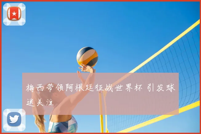 梅西带领阿根廷征战世界杯 引发球迷关注