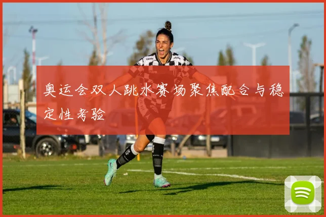 奥运会双人跳水赛场聚焦配合与稳定性考验