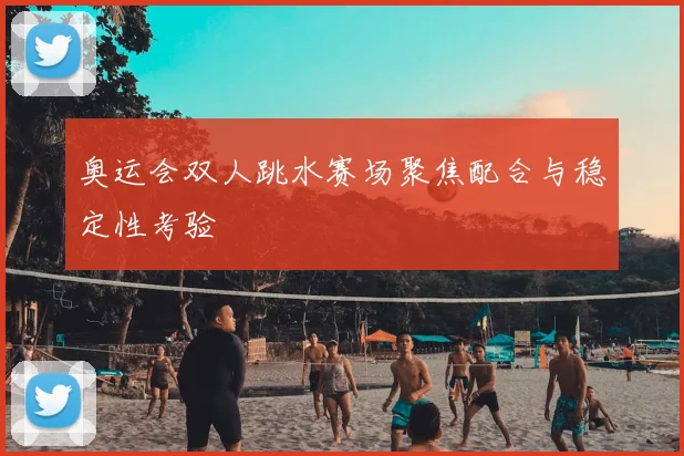 奥运会双人跳水赛场聚焦配合与稳定性考验