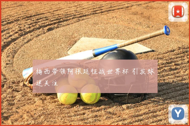 梅西带领阿根廷征战世界杯 引发球迷关注