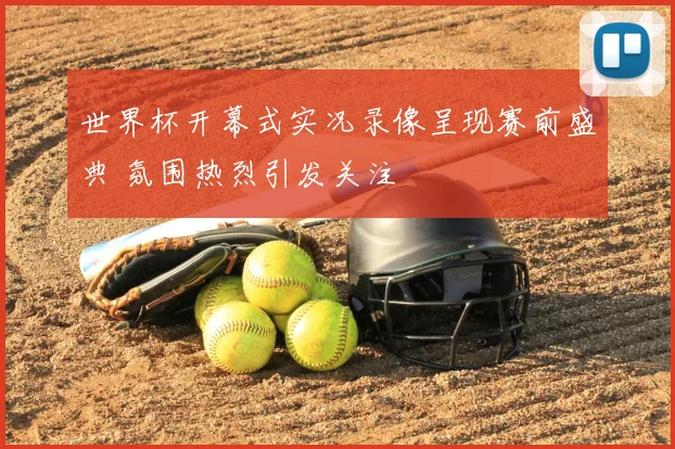 世界杯开幕式实况录像呈现赛前盛典 氛围热烈引发关注