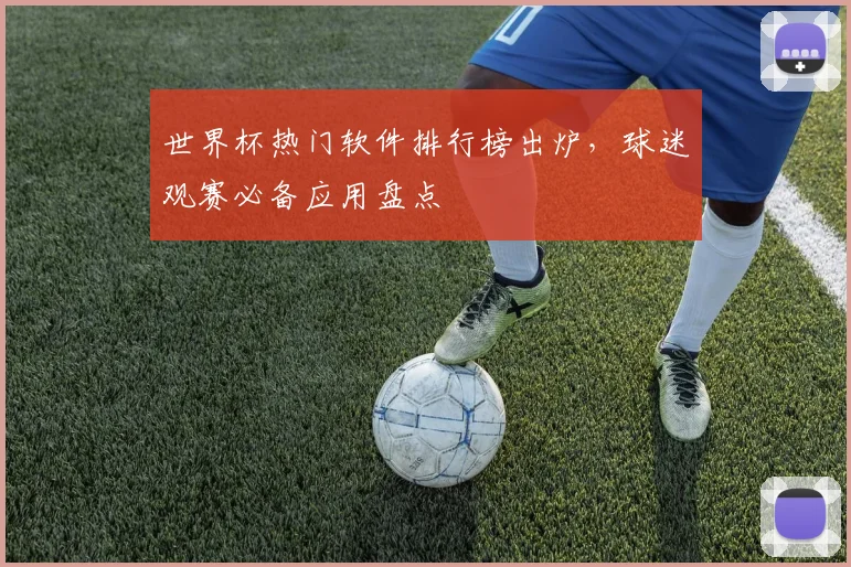 世界杯热门软件排行榜出炉,球迷观赛必备应用盘点