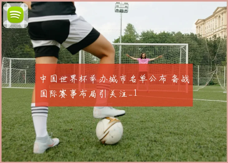 中国世界杯举办城市名单公布 备战国际赛事布局引关注_1